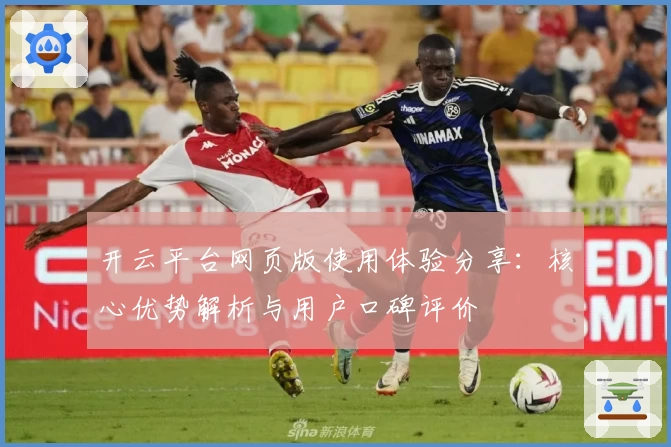 开云平台网页版使用体验分享：核心优势解析与用户口碑评价