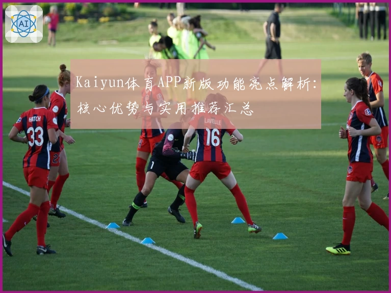 Kaiyun体育APP新版功能亮点解析：核心优势与实用推荐汇总