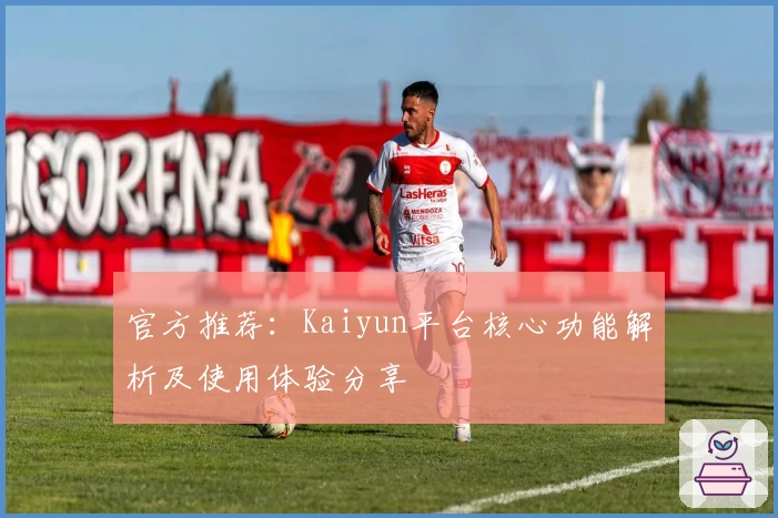 官方推荐：Kaiyun平台核心功能解析及使用体验分享