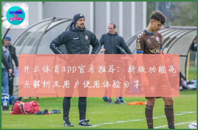开云体育app官方推荐：新版功能亮点解析及用户使用体验分享