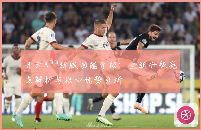 开云APP新版功能介绍：全新升级亮点解析与核心优势分析