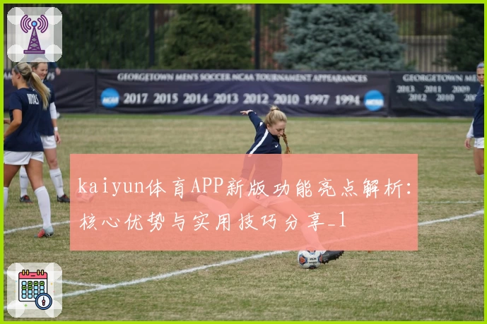 kaiyun体育APP新版功能亮点解析：核心优势与实用技巧分享_1