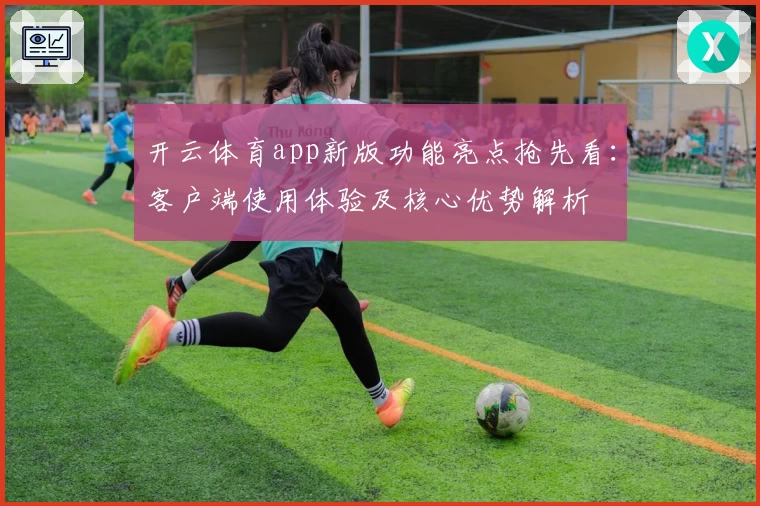 开云体育app新版功能亮点抢先看：客户端使用体验及核心优势解析