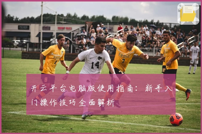开云平台电脑版使用指南：新手入门操作技巧全面解析