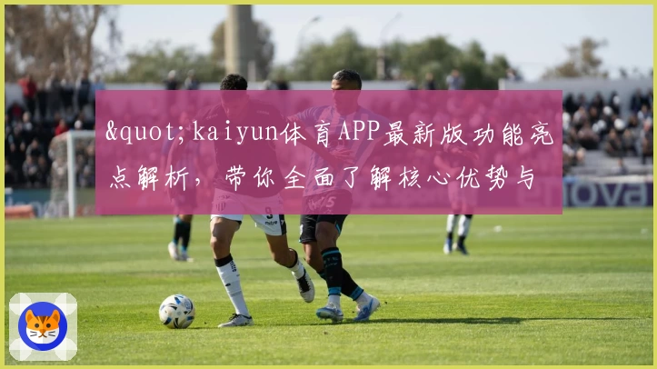 "kaiyun体育APP最新版功能亮点解析，带你全面了解核心优势与使用体验"