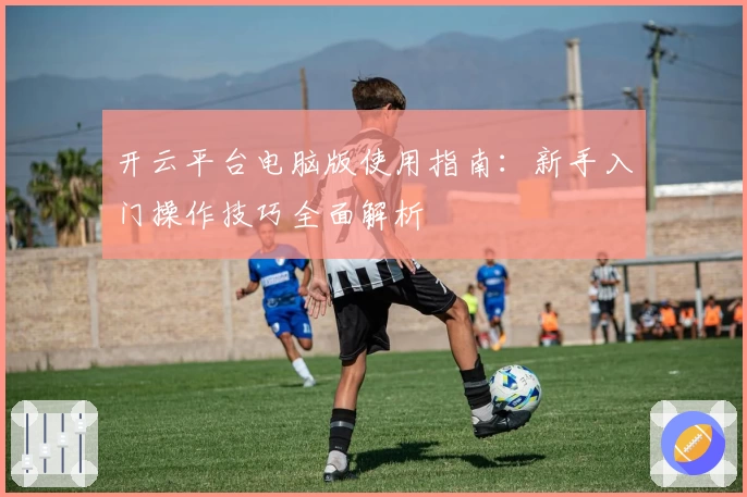 开云平台电脑版使用指南：新手入门操作技巧全面解析