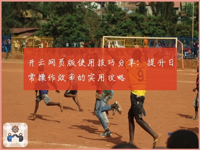 开云网页版使用技巧分享：提升日常操作效率的实用攻略