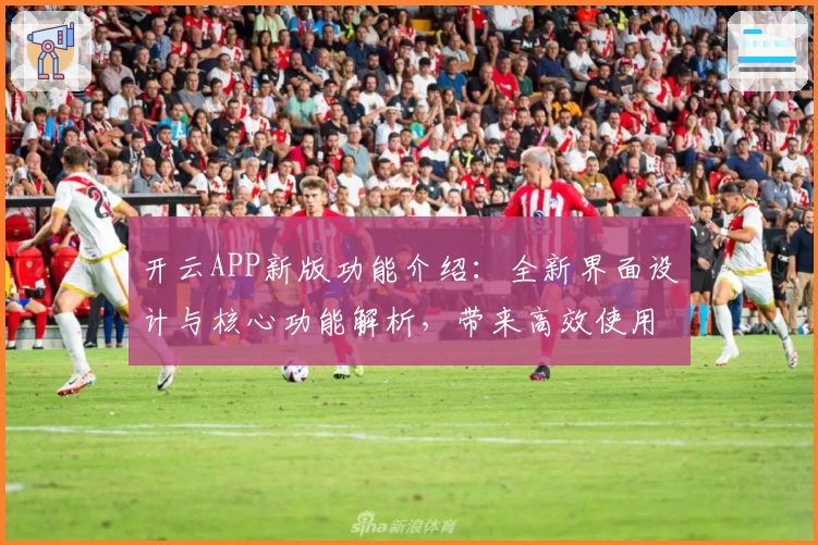 开云APP新版功能介绍：全新界面设计与核心功能解析，带来高效使用体验