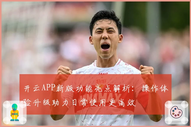开云APP新版功能亮点解析：操作体验升级助力日常使用更高效