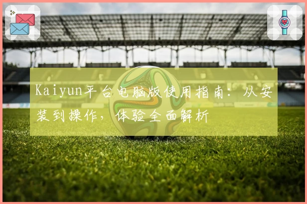 Kaiyun平台电脑版使用指南：从安装到操作，体验全面解析