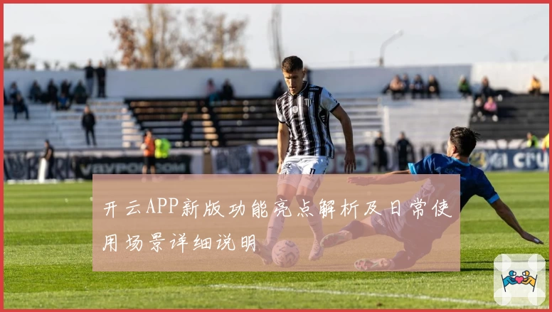 开云APP新版功能亮点解析及日常使用场景详细说明