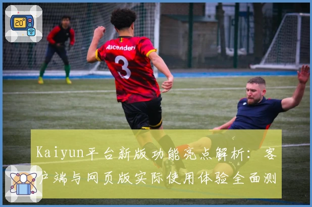 Kaiyun平台新版功能亮点解析：客户端与网页版实际使用体验全面测评
