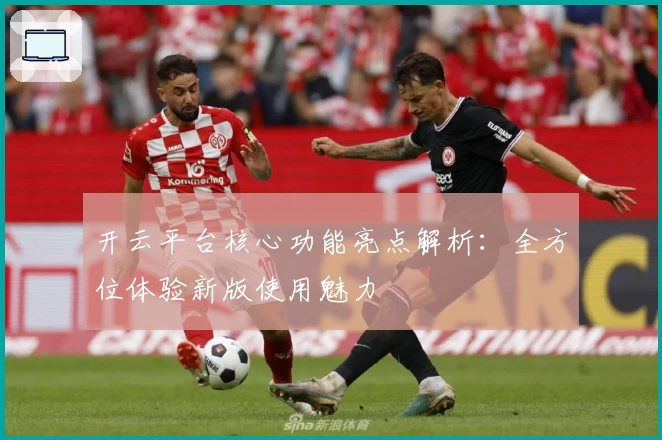 开云平台核心功能亮点解析：全方位体验新版使用魅力