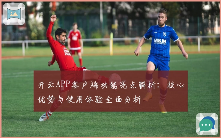 开云APP客户端功能亮点解析：核心优势与使用体验全面分析