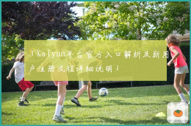 「Kaiyun平台官方入口解析及新用户注册流程详细说明」