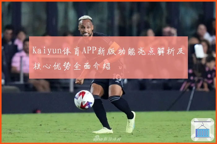 Kaiyun体育APP新版功能亮点解析及核心优势全面介绍