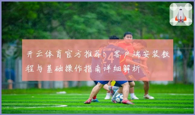 开云体育官方推荐：客户端安装教程与基础操作指南详细解析