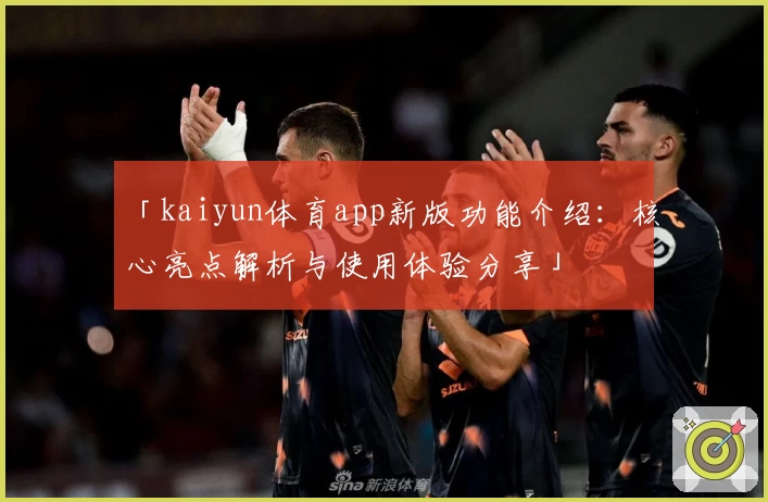 「kaiyun体育app新版功能介绍：核心亮点解析与使用体验分享」