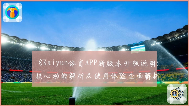 《Kaiyun体育APP新版本升级说明：核心功能解析及使用体验全面解析》