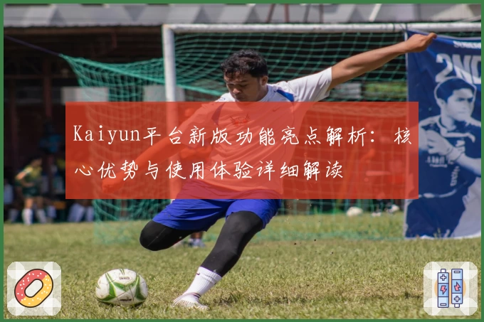 Kaiyun平台新版功能亮点解析：核心优势与使用体验详细解读
