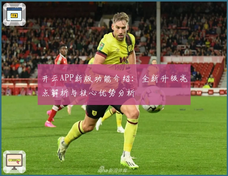 开云APP新版功能介绍：全新升级亮点解析与核心优势分析